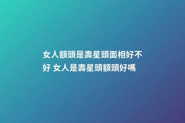 女人額頭是壽星頭面相好不好 女人是壽星頭額頭好嗎